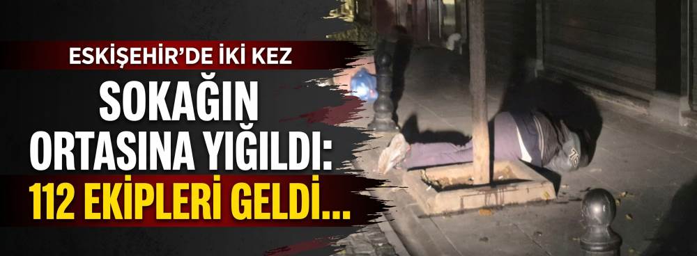 Eskişehir'de iki kez sokağın ortasına yığıldı: 112 ekipleri geldi...