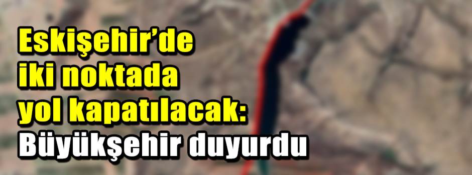Eskişehir’de iki noktada yol kapatılacak: Büyükşehir duyurdu