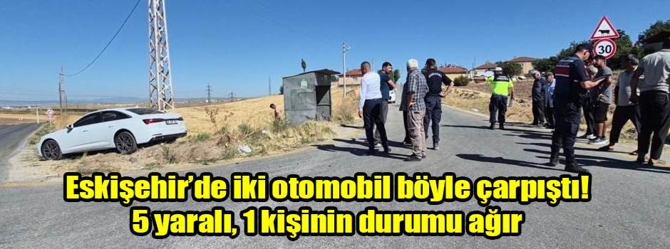 Eskişehir’de iki otomobil böyle çarpıştı! 5 yaralı, 1 kişinin durumu ağır