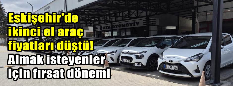 Eskişehir'de ikinci el araç fiyatları düştü! Almak isteyenler için fırsat dönemi