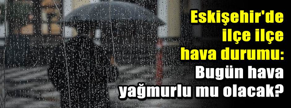 Eskişehir'de ilçe ilçe hava durumu: Bugün hav…