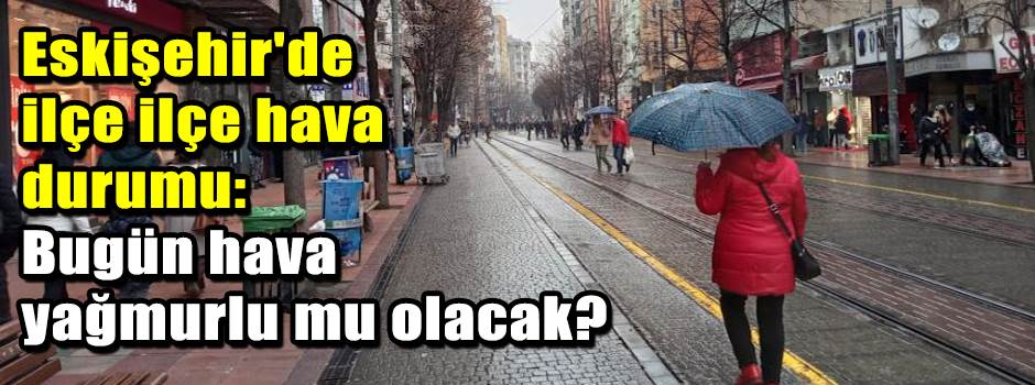 Eskişehir'de ilçe ilçe hava durumu: Bugün hav…