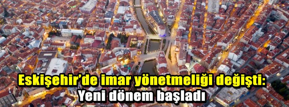Eskişehir’de imar yönetmeliği değişti: Yeni dönem başladı