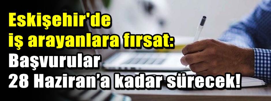 Eskişehir'de iş arayanlara fırsat: Başvurular 28 Haziran’a kadar sürecek!