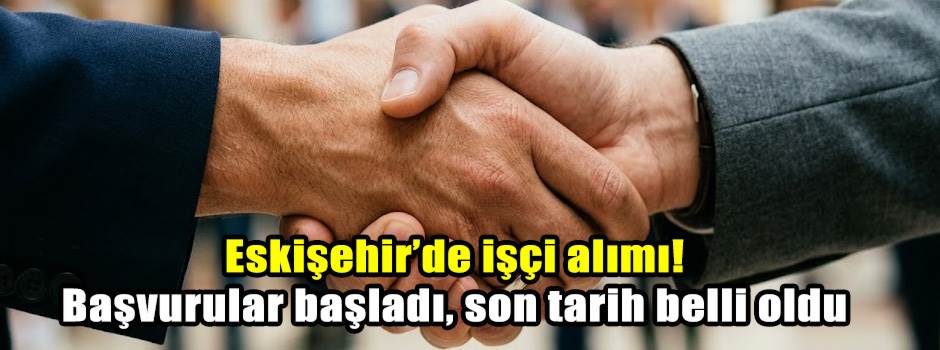 Eskişehir’de işçi alımı! Başvurular başladı, son tarih belli oldu