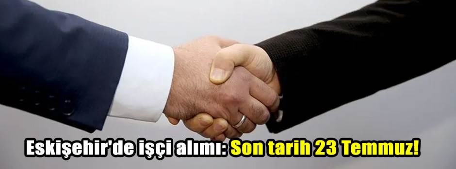 Eskişehir'de işçi alımı: Son tarih 23 Temmuz!