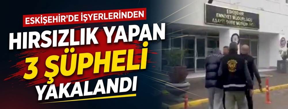 Eskişehir’de işyerlerinden hırsızlık yapan 3 şüpheli yakalandı