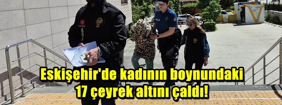 Eskişehir'de kadının boynundaki 17 çeyrek altını çaldı!