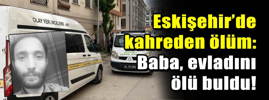 Eskişehir’de kahreden ölüm: Baba, evladını öl…