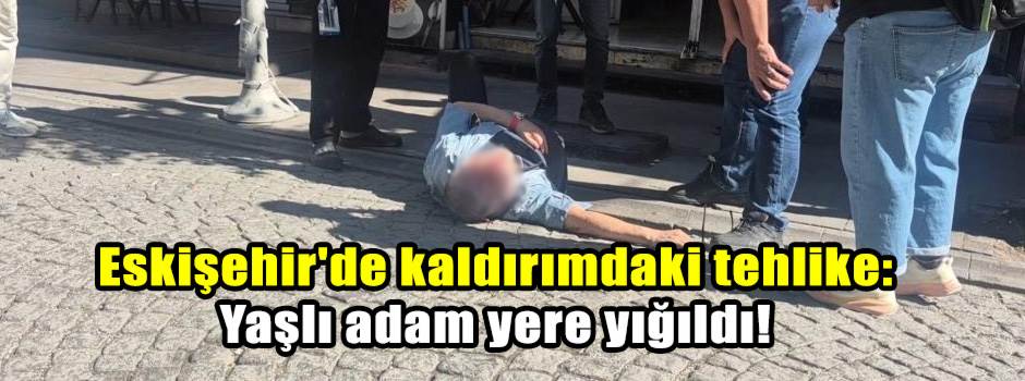 Eskişehir'de kaldırımdaki tehlike: Yaşlı adam yere yığıldı!