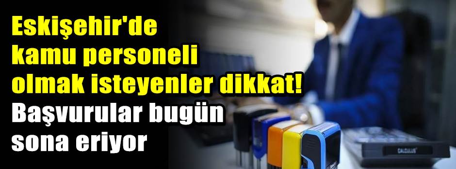 Eskişehir'de kamu personeli olmak isteyenler dikkat! Başvurular bugün sona eriyor
