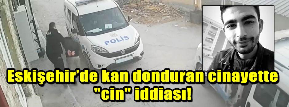 Eskişehir’de kan donduran cinayette "cin" idd…