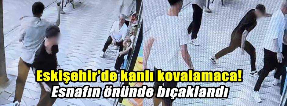 Eskişehir'de kanlı kovalamaca! Esnafın önünde bıçaklandı