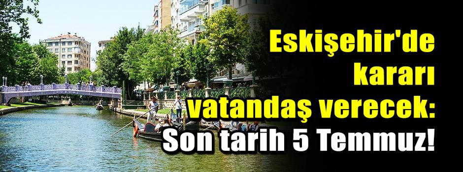 Eskişehir'de kararı vatandaş verecek: Son tarih 5 Temmuz!