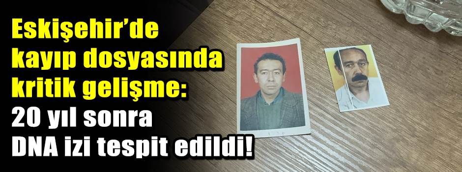 Eskişehir’de kayıp dosyasında kritik gelişme:…