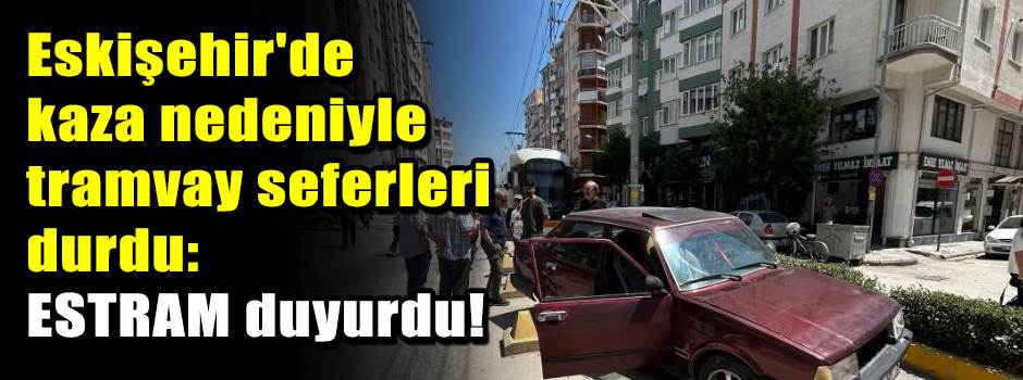 Eskişehir'de kaza nedeniyle tramvay seferleri durdu: ESTRAM duyurdu!
