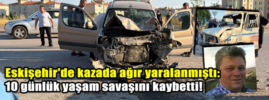 Eskişehir'de kazada ağır yaralanmıştı: 10 gün…