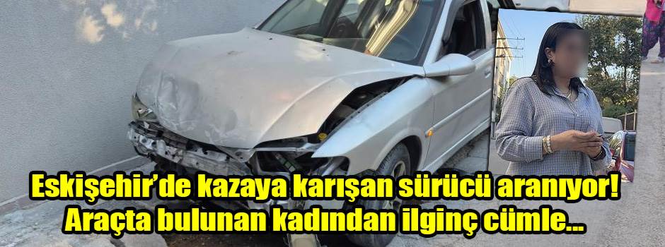 Eskişehir’de kazaya karışan sürücü aranıyor! Araçta bulunan kadından ilginç cümle...