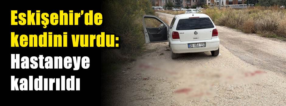 Eskişehir’de kendini vurdu: Hastaneye kaldırıldı