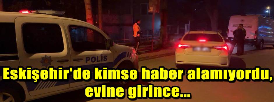 Eskişehir'de kimse haber alamıyordu, evine gi…