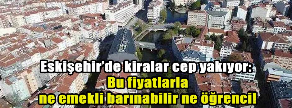 Eskişehir’de kiralar cep yakıyor: Bu fiyatlarla ne emekli barınabilir ne öğrenci