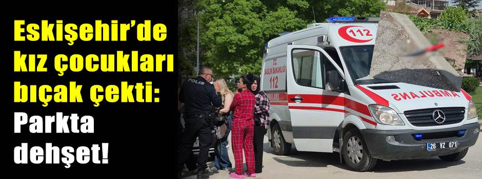 Eskişehir’de kız çocukları bıçak çekti: Parkt…