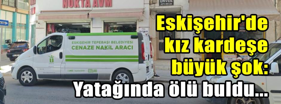 Eskişehir'de kız kardeşe büyük şok: Yatağında ölü buldu...