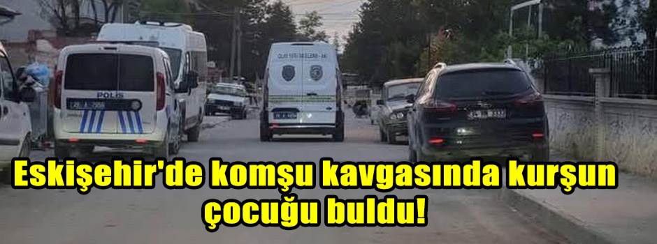 Eskişehir'de komşu kavgasında kurşun çocuğu buldu!