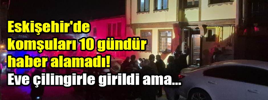 Eskişehir'de komşuları 10 gündür haber alamadı! Eve çilingirle girildi ama...
