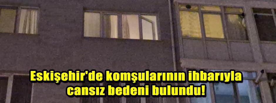 Eskişehir'de komşularının ihbarıyla cansız be…