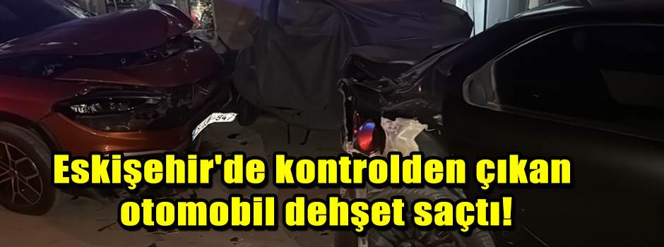 Eskişehir'de kontrolden çıkan otomobil dehşet saçtı!