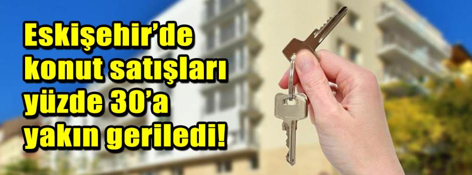 Eskişehir’de konut satışları yüzde 30’a yakın geriledi!