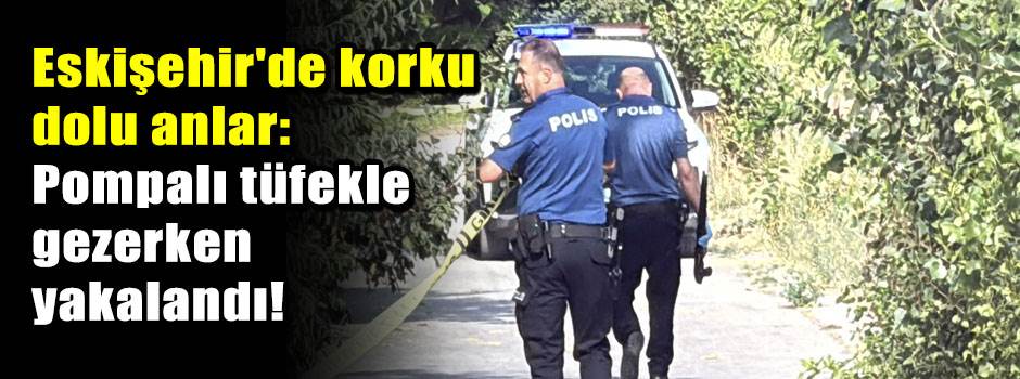Eskişehir'de korku dolu anlar: Pompalı tüfekle gezerken yakalandı!