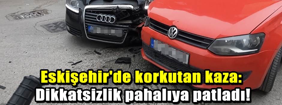 Eskişehir'de korkutan kaza: Dikkatsizlik pahalıya patladı!