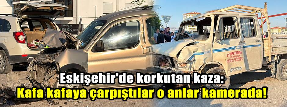 Eskişehir'de korkutan kaza: Kafa kafaya çarpıştılar o anlar kamerada!
