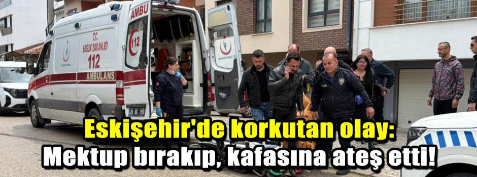 Eskişehir'de korkutan olay: Mektup bırakıp, kafasına ateş etti!