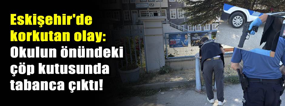 Eskişehir'de korkutan olay: Okulun önündeki çöp kutusunda tabanca çıktı!