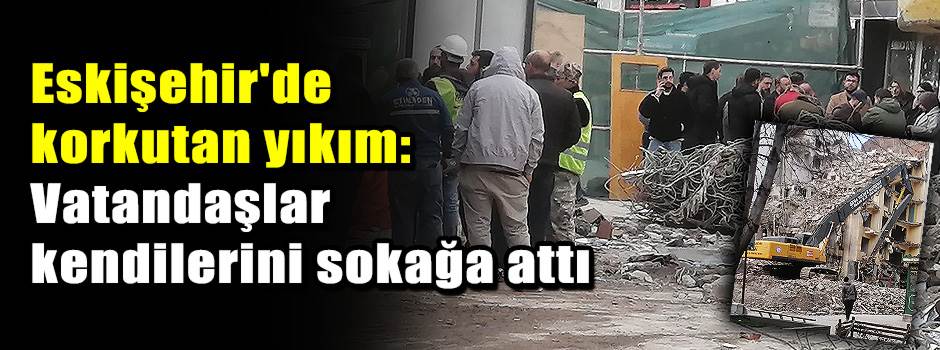 Eskişehir'de korkutan yıkım: Vatandaşlar kendilerini sokağa attı