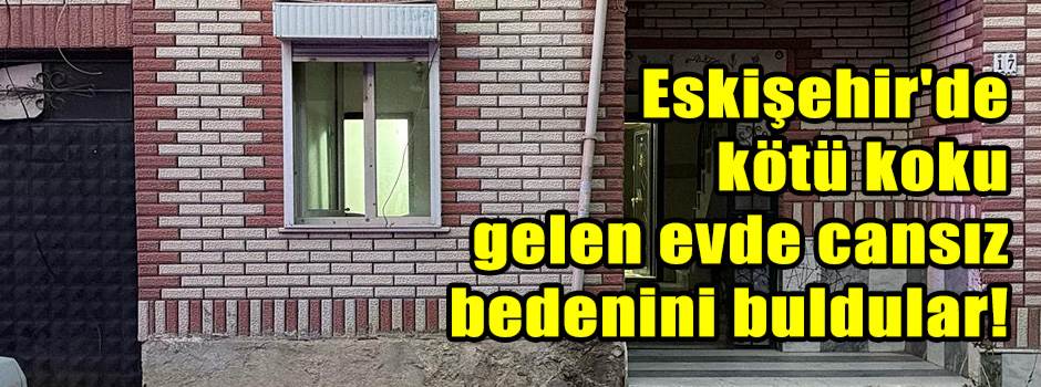 Eskişehir'de kötü koku gelen evde cansız bedenini buldular!