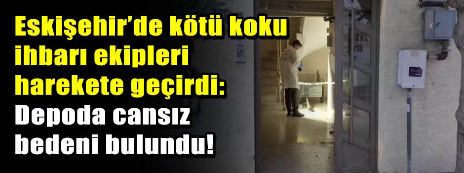 Eskişehir’de kötü koku ihbarı ekipleri harekete geçirdi: Depoda cansız bedeni bulundu