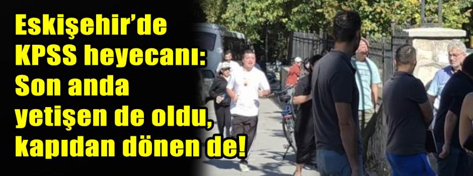 Eskişehir’de KPSS heyecanı: Son anda yetişen de oldu, kapıdan dönen de!