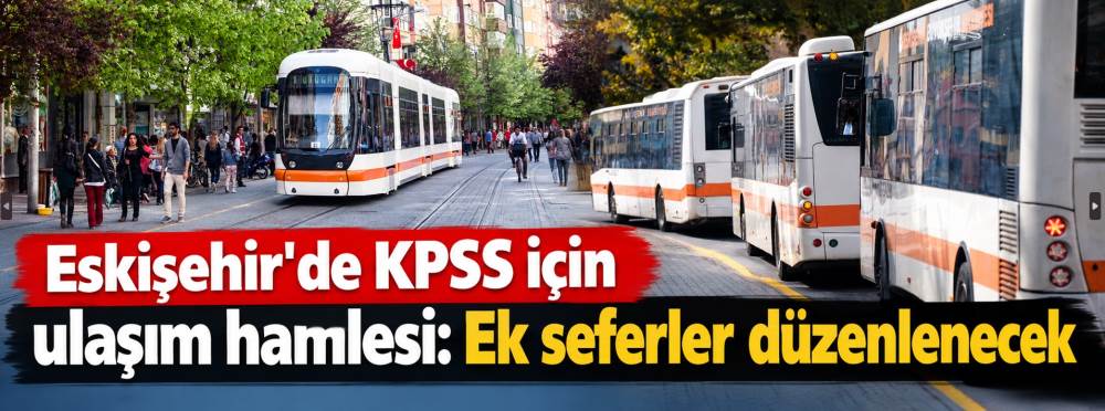 Eskişehir'de KPSS için ulaşım hamlesi: Ek seferler düzenlenecek