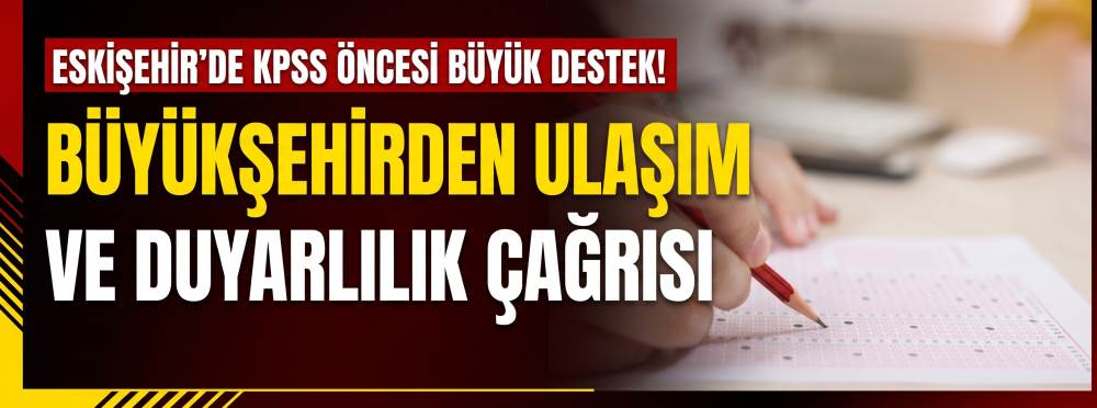 Eskişehir’de KPSS öncesi büyük destek! Büyükşehirden ulaşım ve duyarlılık çağrısı