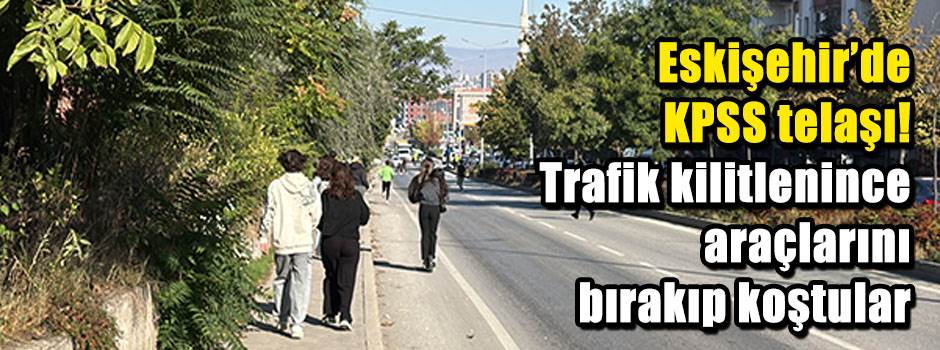 Eskişehir’de KPSS telaşı! Trafik kilitlenince araçlarını bırakıp koştular