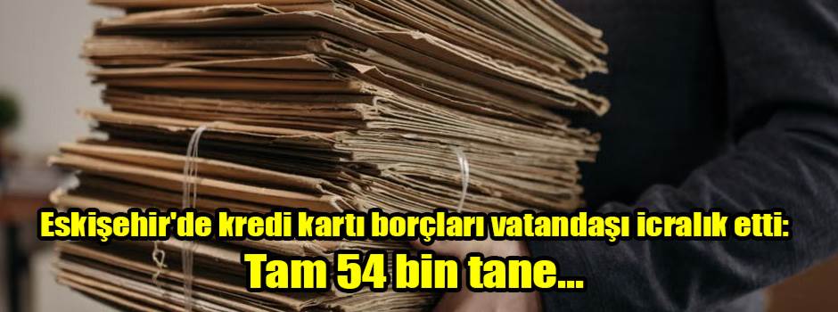 Eskişehir'de kredi kartı borçları vatandaşı icralık etti: Tam 54 bin tane...