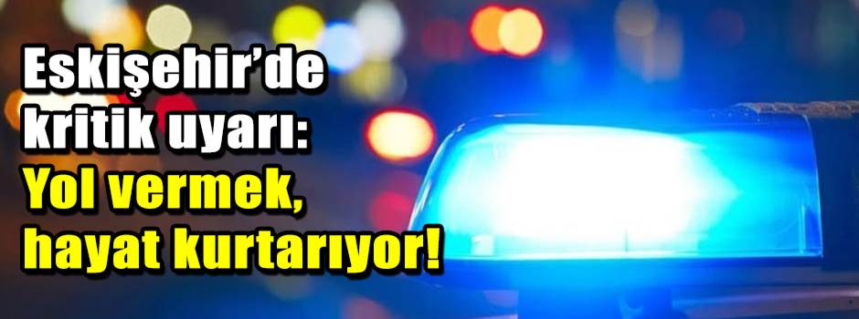 Eskişehir’de kritik uyarı: Yol vermek, hayat …