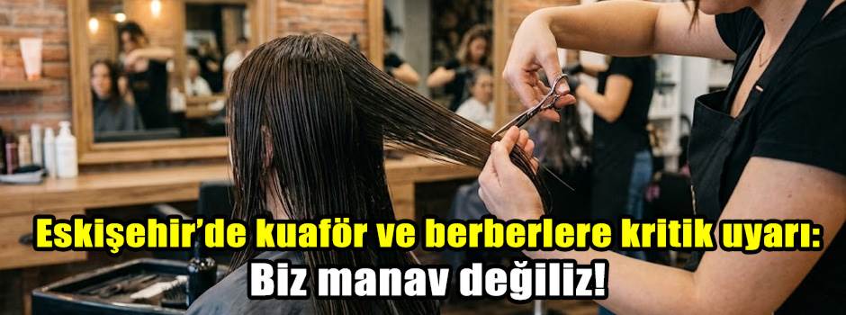 Eskişehir’de kuaför ve berberlere kritik uyarı: Biz manav değiliz!