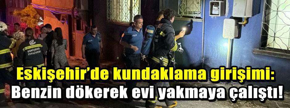 Eskişehir’de kundaklama girişimi: Benzin dökerek evi yakmaya çalıştı!