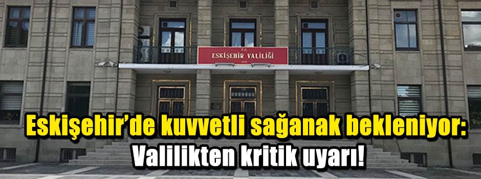 Eskişehir’de kuvvetli sağanak bekleniyor: Valilikten kritik uyarı!