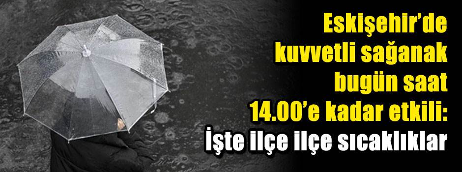 ESKİŞEHİR’DE KUVVETLİ SAĞANAK BUGÜN SAAT 14.00’E KADAR ETKİLİ: İlçe ilçe tahmin